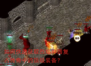 如何快速获取烈焰神器复古传奇中的顶级装备? 如何快速获取烈焰神器复古传奇中的顶级装备?