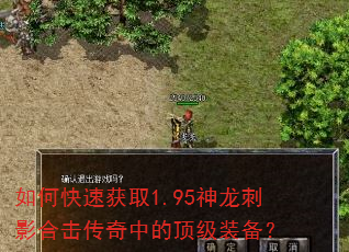 如何快速获取1.95神龙刺影合击传奇中的顶级装备? 如何快速获取1.95神龙刺影合击传奇中的顶级装备?