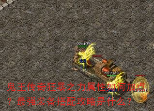 鬼王传奇狂暴之力属性如何加点?最强装备搭配攻略是什么? 鬼王传奇狂暴之力属性如何加点?最强装备搭配攻略是什么?