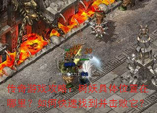 传奇游戏攻略:树妖具体位置在哪里?如何快速找到并击败它? 传奇游戏攻略:树妖具体位置在哪里?如何快速找到并击败它?