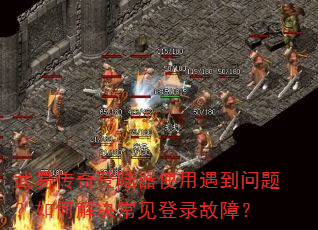 武易传奇登陆器使用遇到问题?如何解决常见登录故障? 武易传奇登陆器使用遇到问题?如何解决常见登录故障?
