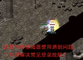 武易传奇登陆器使用遇到问题?如何解决常见登录故障? 武易传奇登陆器使用遇到问题?如何解决常见登录故障?