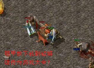 哪里能下载到破解版传奇游戏大全? 哪里能下载到破解版传奇游戏大全?
