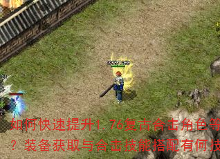 如何快速提升1.76复古合击角色等级?装备获取与合击技能搭配有何技巧? 如何快速提升1.76复古合击角色等级?装备获取与合击技能搭配有何技巧?