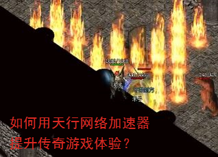 如何用天行网络加速器提升传奇游戏体验? 如何用天行网络加速器提升传奇游戏体验?